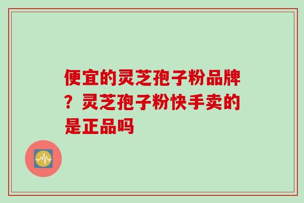 便宜的灵芝孢子粉品牌?灵芝孢子粉快手卖的是正品吗