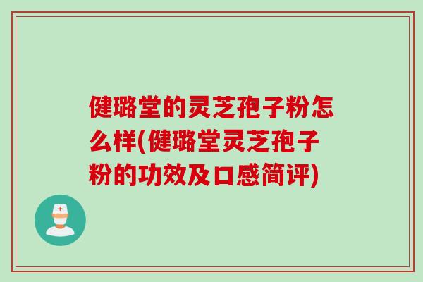 健璐堂的灵芝孢子粉怎么样(健璐堂灵芝孢子粉的功效及口感简评)