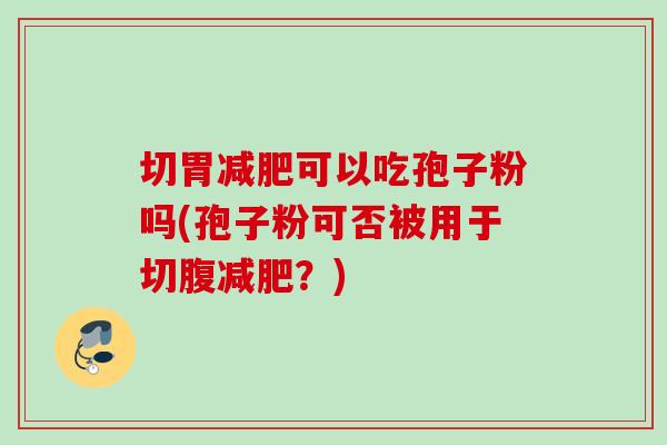 切胃减肥可以吃孢子粉吗(孢子粉可否被用于切腹减肥?)