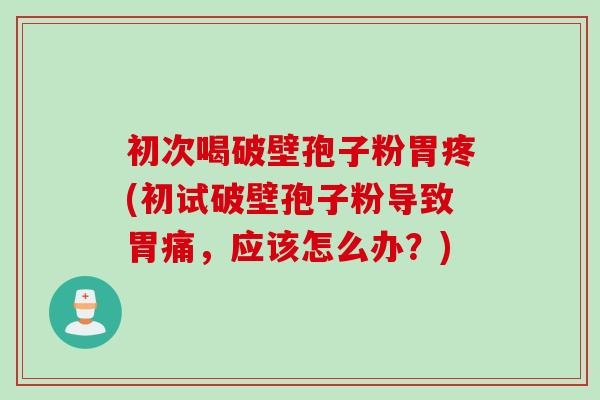 初次喝破壁孢子粉胃疼(初试破壁孢子粉导致胃痛,应该怎么办?)