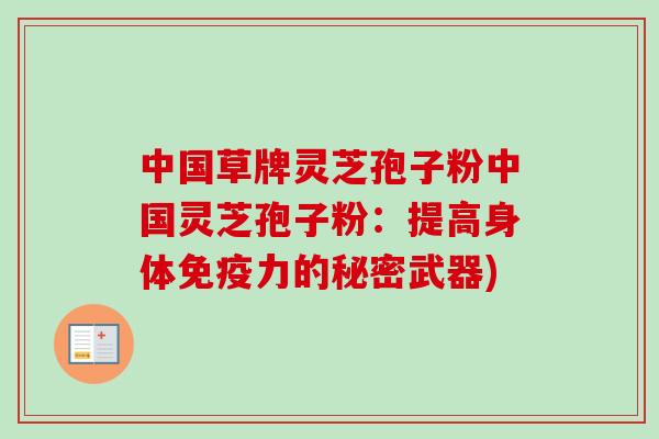 中国草牌灵芝孢子粉中国灵芝孢子粉:提高身体免疫力的秘密武器)