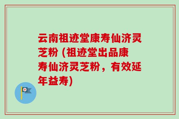 云南祖迹堂康寿仙济灵芝粉 (祖迹堂出品康寿仙济灵芝粉，有效延年益寿)