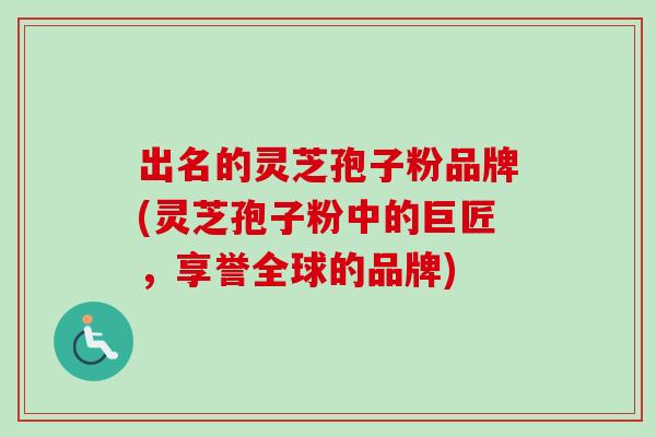 出名的灵芝孢子粉品牌(灵芝孢子粉中的巨匠，享誉全球的品牌)