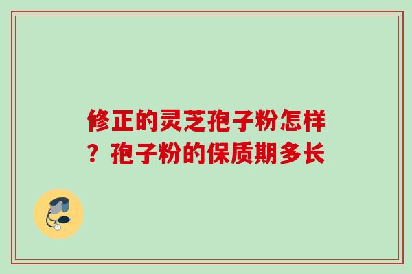 修正的灵芝孢子粉怎样?孢子粉的保质期多长