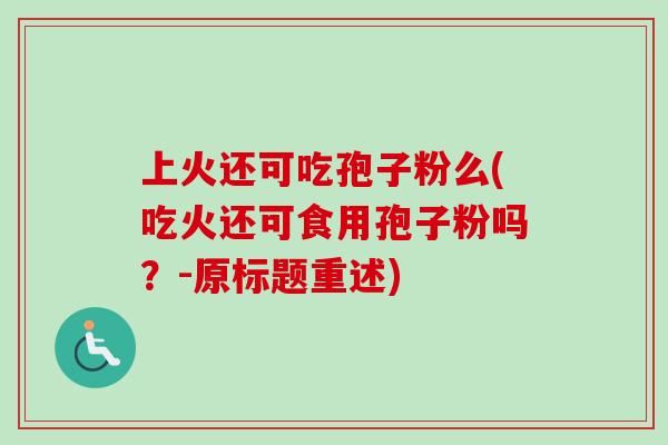 上火还可吃孢子粉么(吃火还可食用孢子粉吗？-原标题重述)