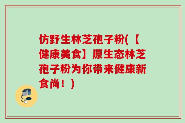 仿野生林芝孢子粉(【健康美食】原生态林芝孢子粉为你带来健康新食尚！)