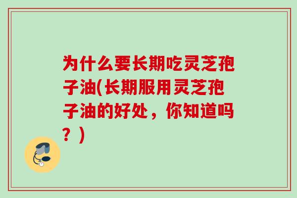 为什么要长期吃灵芝孢子油(长期服用灵芝孢子油的好处，你知道吗？)