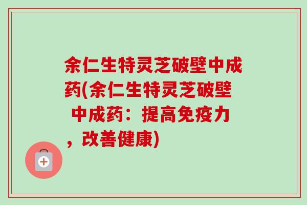 余仁生特灵芝破壁中成药(余仁生特灵芝破壁 中成药：提高免疫力，改善健康)