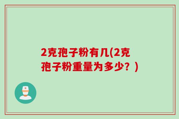 2克孢子粉有几(2克孢子粉重量为多少？)