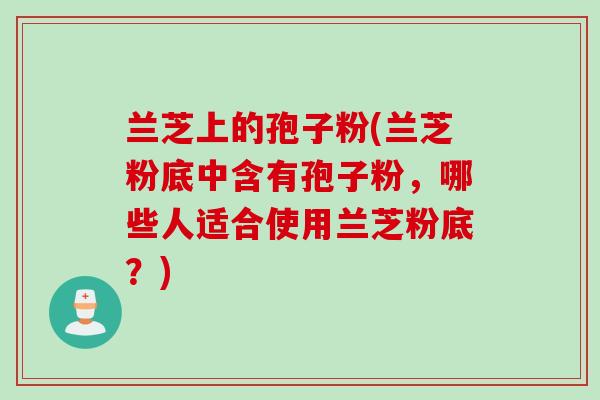 兰芝上的孢子粉(兰芝粉底中含有孢子粉,哪些人适合使用兰芝粉底?)