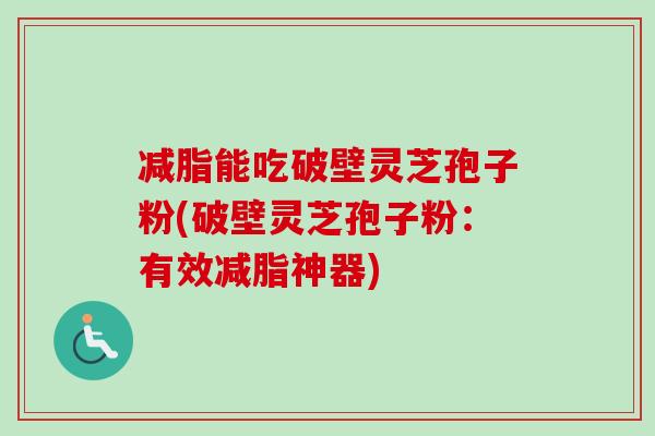 减脂能吃破壁灵芝孢子粉(破壁灵芝孢子粉:有效减脂神器)