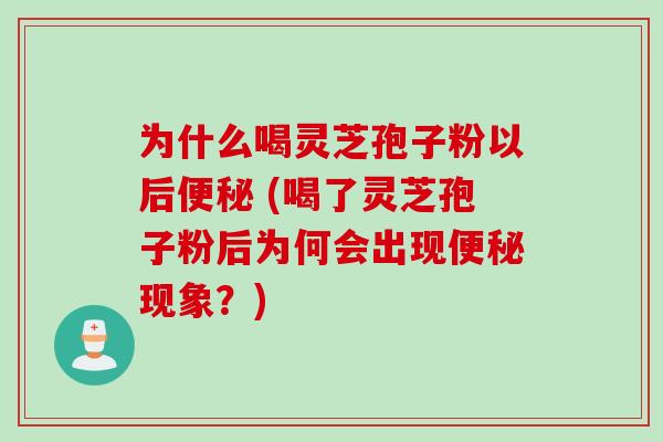 为什么喝灵芝孢子粉以后便秘 (喝了灵芝孢子粉后为何会出现便秘现象？)