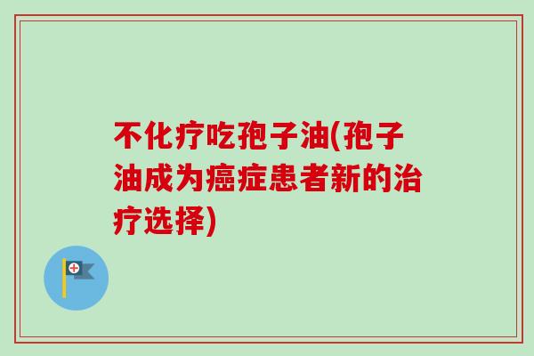 不化疗吃孢子油(孢子油成为癌症患者新的治疗选择)