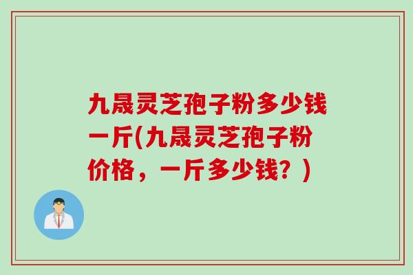 九晟灵芝孢子粉多少钱一斤(九晟灵芝孢子粉价格,一斤多少钱?)