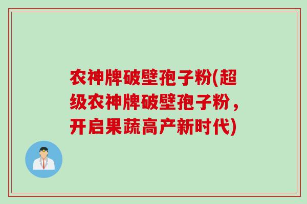 农神牌破壁孢子粉(超级农神牌破壁孢子粉，开启果蔬高产新时代)