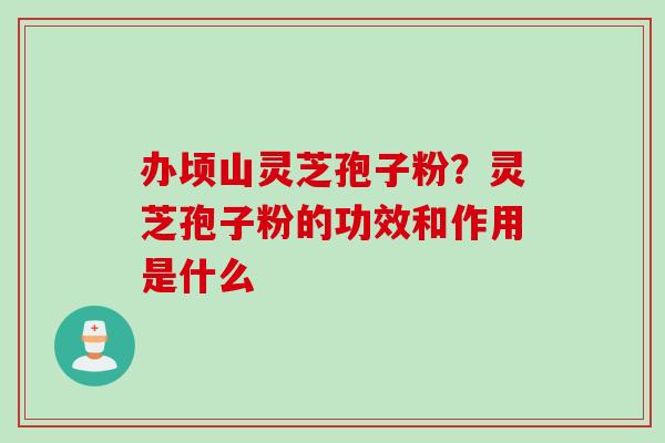 办顷山灵芝孢子粉?灵芝孢子粉的功效和作用是什么