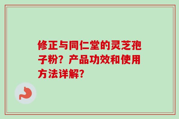 修正与同仁堂的灵芝孢子粉?产品功效和使用方法详解? 修正与同仁堂的灵芝孢子粉?产品功效和使用方法详解?