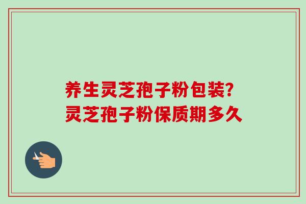 养生灵芝孢子粉包装？灵芝孢子粉保质期多久
