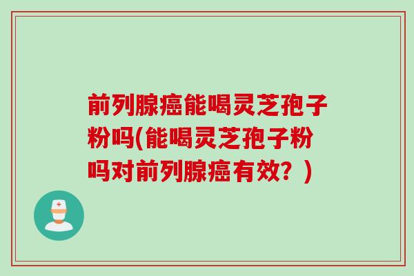 前列腺能喝灵芝孢子粉吗(能喝灵芝孢子粉吗对前列腺有效?) 前列腺能喝灵芝孢子粉吗(能喝灵芝孢子粉吗对前列腺有效?)