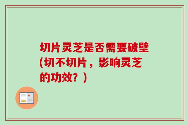 切片灵芝是否需要破壁(切不切片，影响灵芝的功效？)