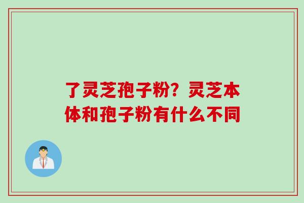 了灵芝孢子粉?灵芝本体和孢子粉有什么不同