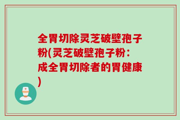 全胃切除灵芝破壁孢子粉(灵芝破壁孢子粉：成全胃切除者的胃健康)