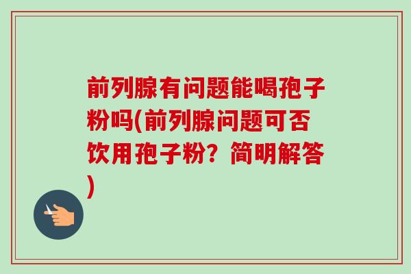 前列腺有问题能喝孢子粉吗(前列腺问题可否饮用孢子粉？简明解答)