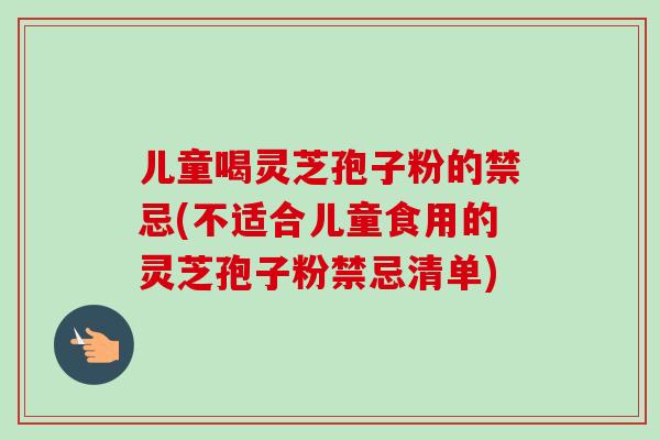 儿童喝灵芝孢子粉的禁忌(不适合儿童食用的灵芝孢子粉禁忌清单)