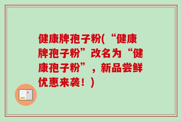 健康牌孢子粉(“健康牌孢子粉”改名为“健康孢子粉”,新品尝鲜优惠来袭!) 健康牌孢子粉(“健康牌孢子粉”改名为“健康孢子粉”,新品尝鲜优惠来袭!)