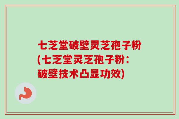 七芝堂破壁灵芝孢子粉(七芝堂灵芝孢子粉:破壁技术凸显功效)
