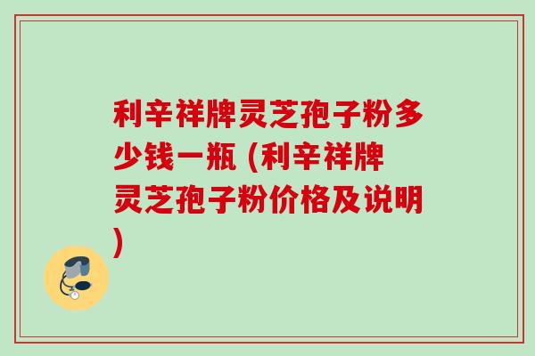 利辛祥牌灵芝孢子粉多少钱一瓶 (利辛祥牌灵芝孢子粉价格及说明)