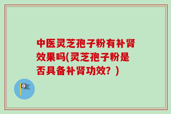中医灵芝孢子粉有补肾效果吗(灵芝孢子粉是否具备补肾功效?)