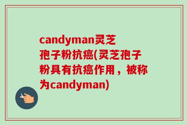 candyman灵芝孢子粉抗癌(灵芝孢子粉具有抗癌作用,被称为candyman)
