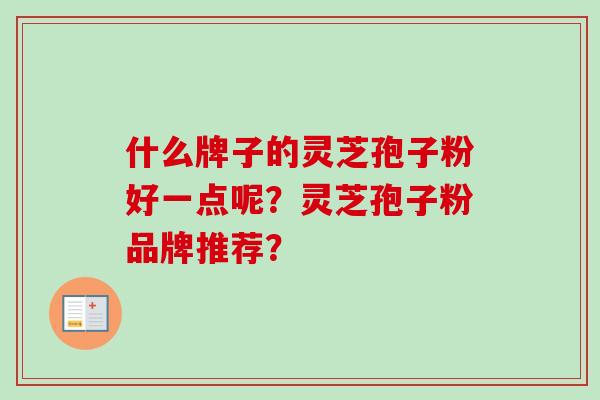 什么牌子的灵芝孢子粉好一点呢？灵芝孢子粉品牌推荐？