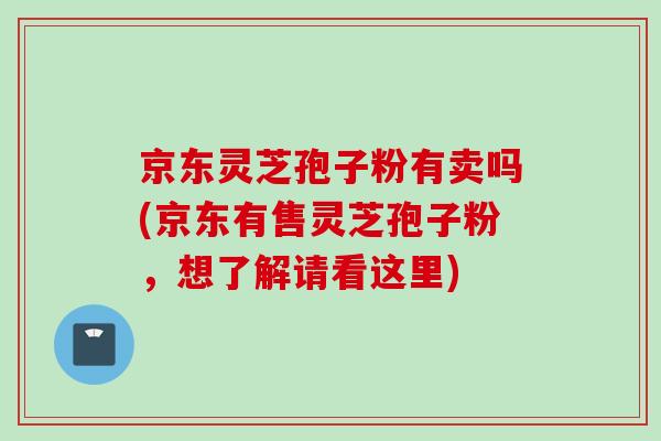 京东灵芝孢子粉有卖吗(京东有售灵芝孢子粉，想了解请看这里)
