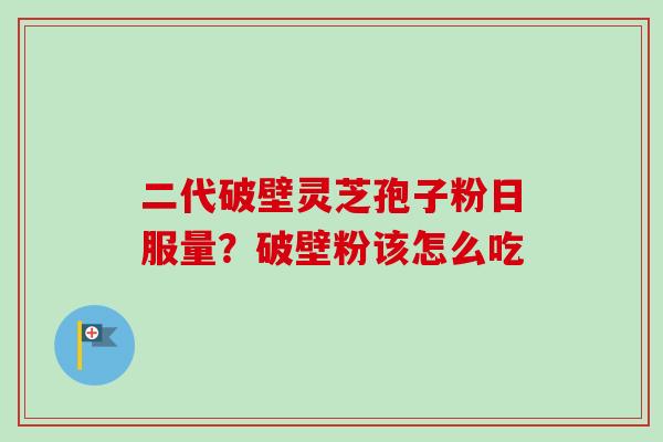 二代破壁灵芝孢子粉日服量？破壁粉该怎么吃