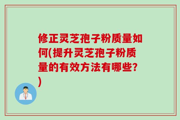 修正灵芝孢子粉质量如何(提升灵芝孢子粉质量的有效方法有哪些?)