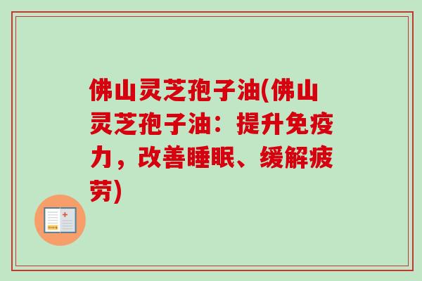 佛山灵芝孢子油(佛山灵芝孢子油：提升免疫力，改善睡眠、缓解疲劳)