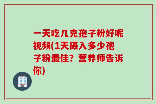 一天吃几克孢子粉好呢视频(1天摄入多少孢子粉最佳?营养师告诉你)