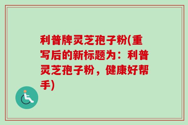 利普牌灵芝孢子粉(重写后的新标题为：利普灵芝孢子粉，健康好帮手)
