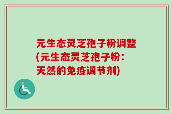 元生态灵芝孢子粉调整(元生态灵芝孢子粉：天然的免疫调节剂)