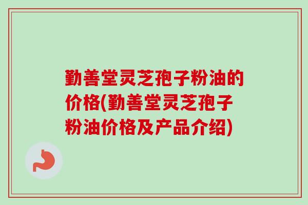 勤善堂灵芝孢子粉油的价格(勤善堂灵芝孢子粉油价格及产品介绍)