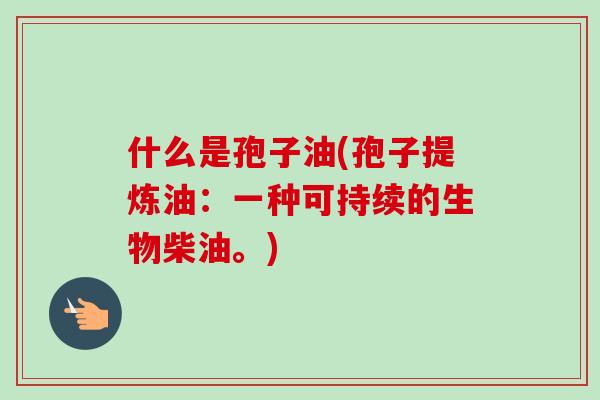 什么是孢子油(孢子提炼油:一种可持续的生物柴油。)