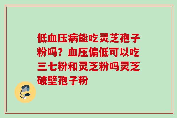 低血压病能吃灵芝孢子粉吗?血压偏低可以吃三七粉和灵芝粉吗灵芝破壁孢子粉