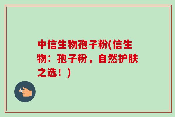 中信生物孢子粉(信生物：孢子粉，自然护肤之选！)