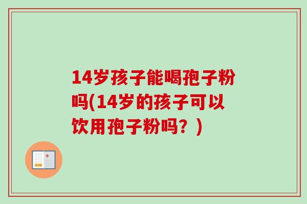 14岁孩子能喝孢子粉吗(14岁的孩子可以饮用孢子粉吗?)