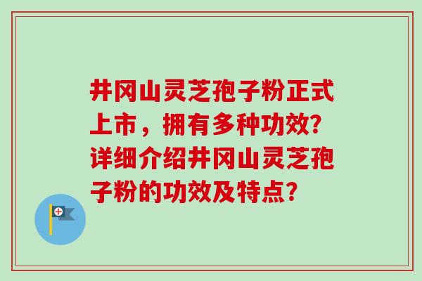 井冈山灵芝孢子粉正式上市,拥有多种功效?详细介绍井冈山灵芝孢子粉的功效及特点?