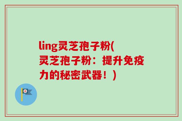 ling灵芝孢子粉(灵芝孢子粉：提升免疫力的秘密武器！)