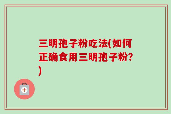 三明孢子粉吃法(如何正确食用三明孢子粉?)