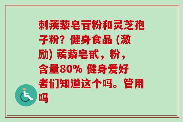 刺蒺藜皂苷粉和灵芝孢子粉?健身食品 (激励) 蒺藜皂甙,粉,含量80% 健身爱好者们知道这个吗。管用吗